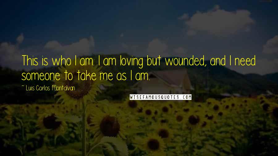 Luis Carlos Montalvan quotes: This is who I am. I am loving but wounded, and I need someone to take me as I am.