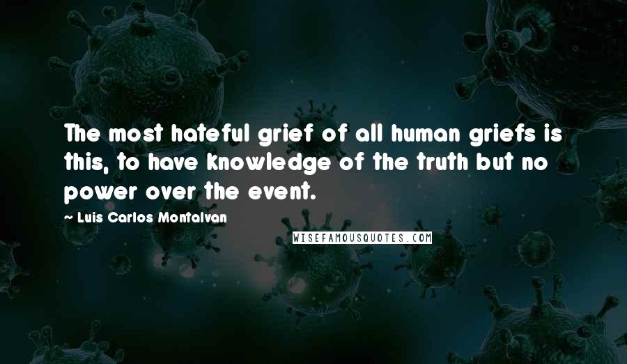 Luis Carlos Montalvan quotes: The most hateful grief of all human griefs is this, to have knowledge of the truth but no power over the event. Luis Carlos Montalvan quotes: The most hateful grief of all human griefs is this, to have knowledge of the truth but no power over the event.