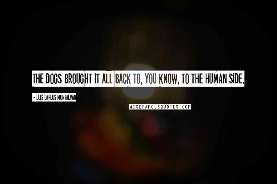 Luis Carlos Montalvan quotes: The dogs brought it all back to, you know, to the human side.