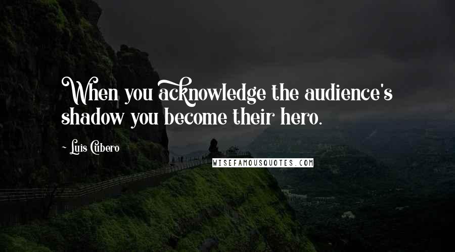 Luis Cubero quotes: When you acknowledge the audience's shadow you become their hero.