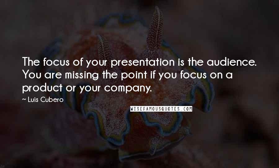 Luis Cubero quotes: The focus of your presentation is the audience. You are missing the point if you focus on a product or your company.