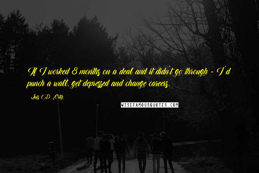 Luis D. Ortiz quotes: If I worked 8 months on a deal and it didn't go through - I'd punch a wall, get depressed and change careers.