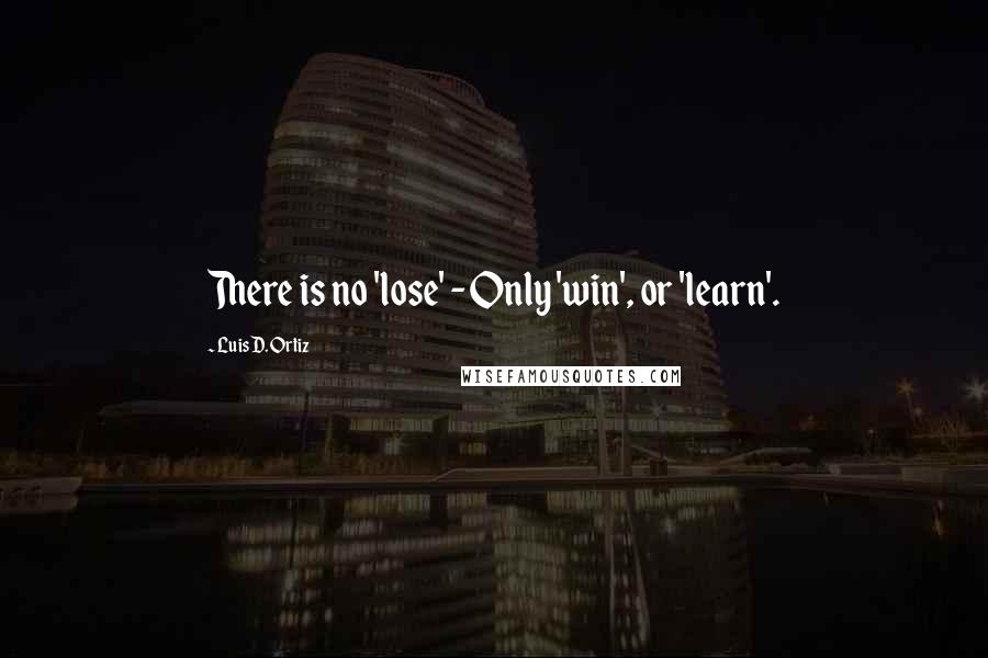 Luis D. Ortiz quotes: There is no 'lose' - Only 'win', or 'learn'.