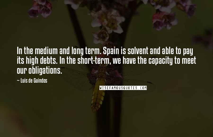 Luis De Guindos quotes: In the medium and long term. Spain is solvent and able to pay its high debts. In the short-term, we have the capacity to meet our obligations.