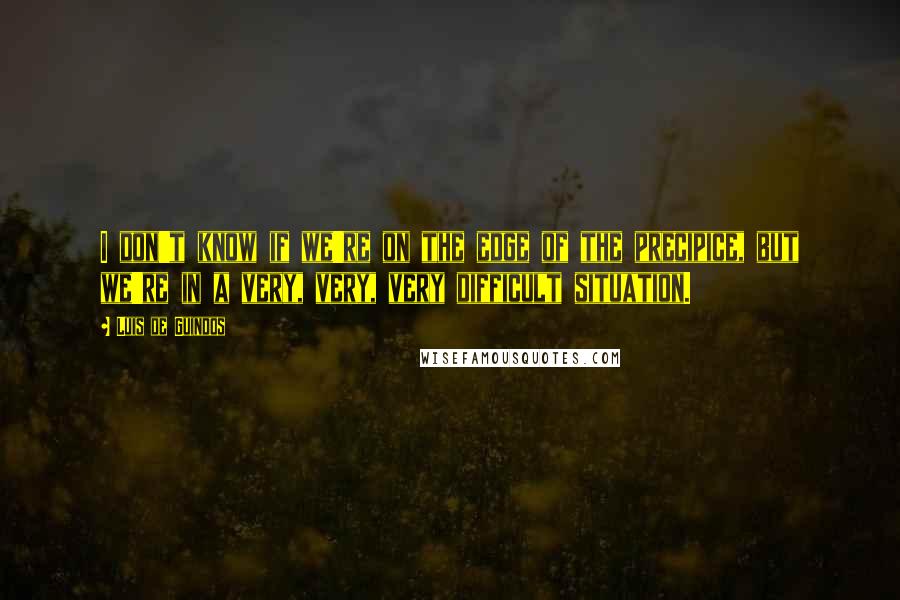 Luis De Guindos quotes: I don't know if we're on the edge of the precipice, but we're in a very, very, very difficult situation.