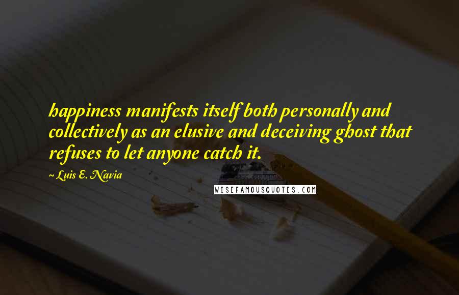 Luis E. Navia quotes: happiness manifests itself both personally and collectively as an elusive and deceiving ghost that refuses to let anyone catch it.