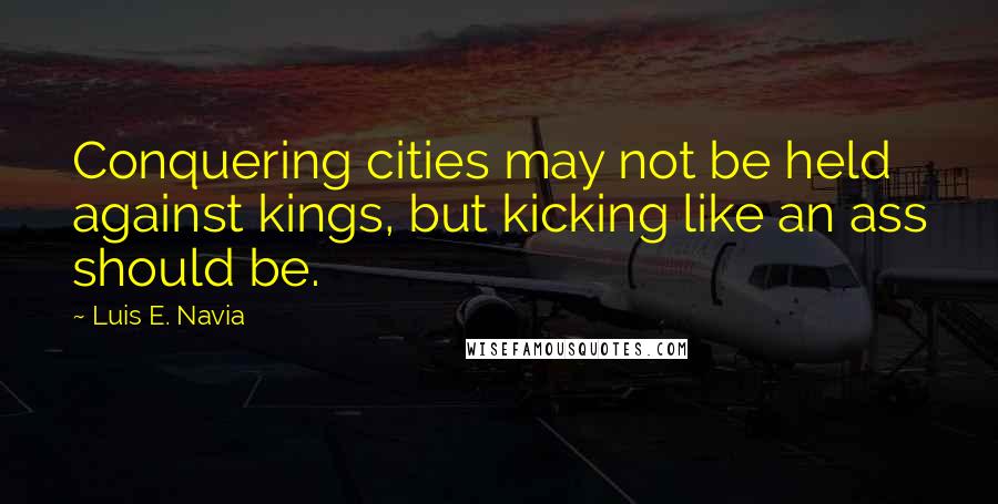Luis E. Navia quotes: Conquering cities may not be held against kings, but kicking like an ass should be.