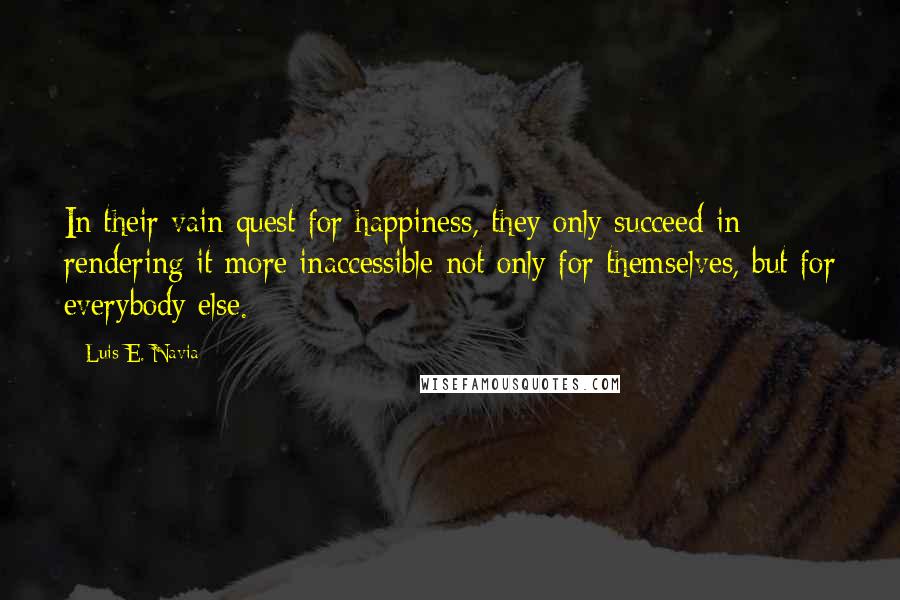 Luis E. Navia quotes: In their vain quest for happiness, they only succeed in rendering it more inaccessible not only for themselves, but for everybody else.