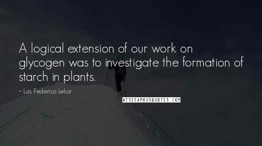 Luis Federico Leloir quotes: A logical extension of our work on glycogen was to investigate the formation of starch in plants.