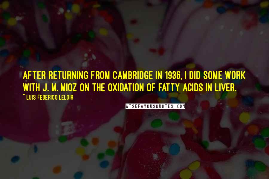 Luis Federico Leloir quotes: After returning from Cambridge in 1936, I did some work with J. M. Mioz on the oxidation of fatty acids in liver.