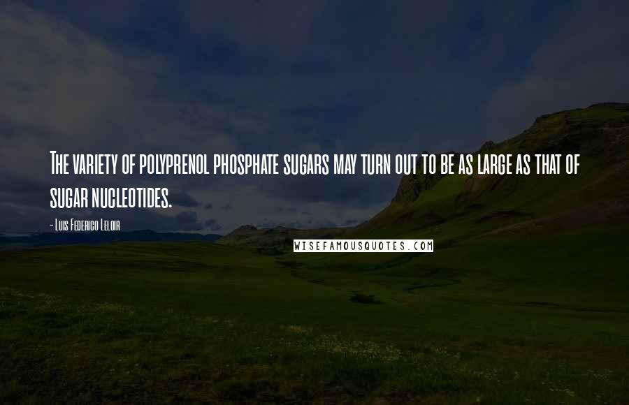 Luis Federico Leloir quotes: The variety of polyprenol phosphate sugars may turn out to be as large as that of sugar nucleotides.