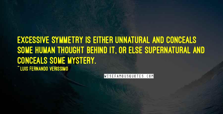 Luis Fernando Verissimo quotes: Excessive symmetry is either unnatural and conceals some human thought behind it, or else supernatural and conceals some mystery.