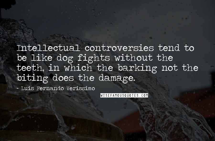Luis Fernando Verissimo quotes: Intellectual controversies tend to be like dog fights without the teeth, in which the barking not the biting does the damage.