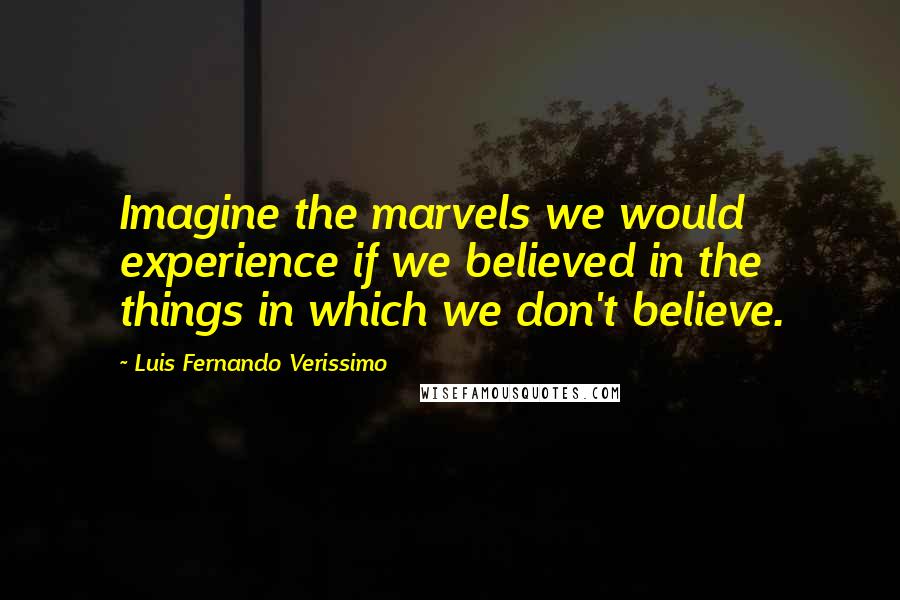 Luis Fernando Verissimo quotes: Imagine the marvels we would experience if we believed in the things in which we don't believe.