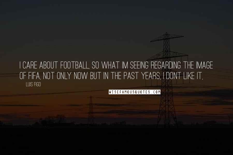 Luis Figo quotes: I care about football, so what Im seeing regarding the image of FIFA, not only now but in the past years, I dont like it,