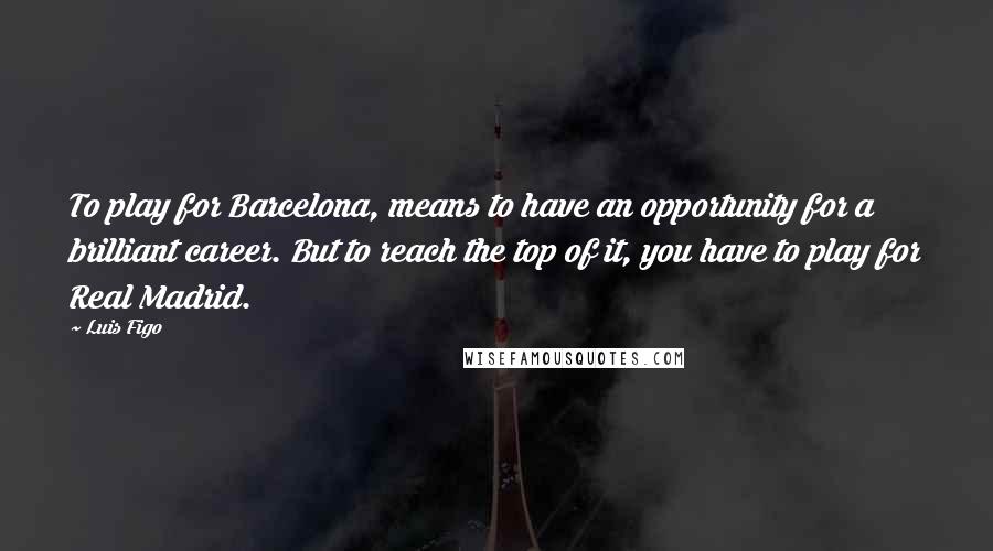 Luis Figo quotes: To play for Barcelona, means to have an opportunity for a brilliant career. But to reach the top of it, you have to play for Real Madrid.