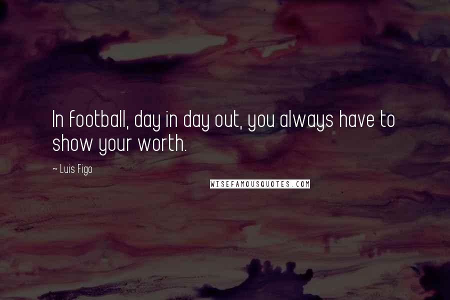 Luis Figo quotes: In football, day in day out, you always have to show your worth.