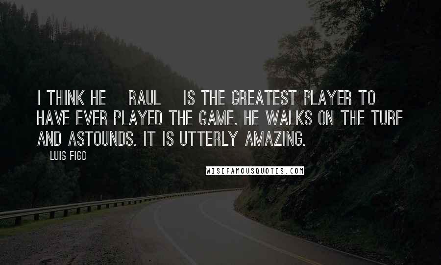 Luis Figo quotes: I think he [Raul] is the greatest player to have ever played the game. He walks on the turf and astounds. It is utterly amazing.