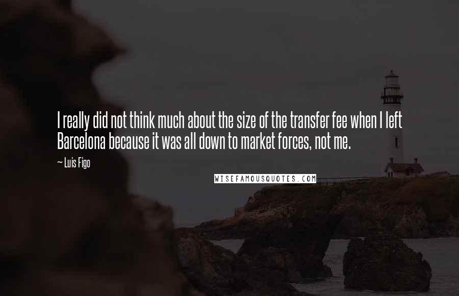 Luis Figo quotes: I really did not think much about the size of the transfer fee when I left Barcelona because it was all down to market forces, not me.