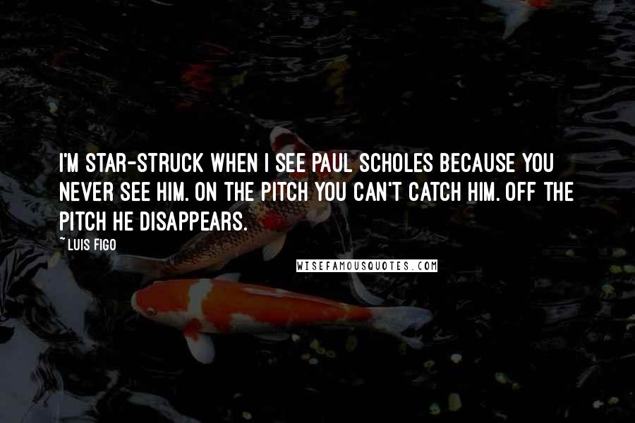 Luis Figo quotes: I'm star-struck when I see Paul Scholes because you never see him. On the pitch you can't catch him. Off the pitch he disappears.