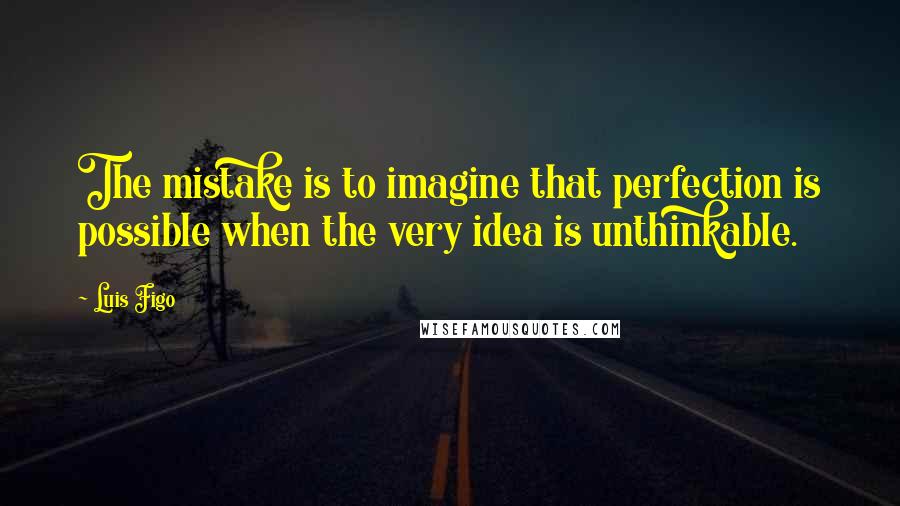 Luis Figo quotes: The mistake is to imagine that perfection is possible when the very idea is unthinkable.