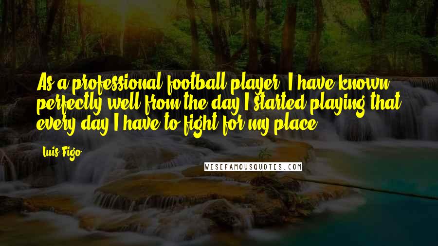 Luis Figo quotes: As a professional football player, I have known perfectly well from the day I started playing that every day I have to fight for my place.