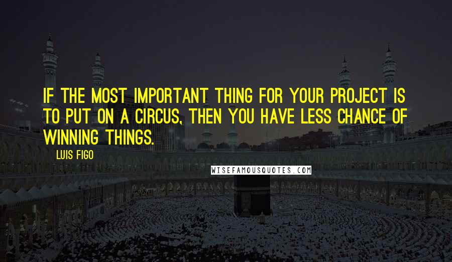 Luis Figo quotes: If the most important thing for your project is to put on a circus, then you have less chance of winning things.