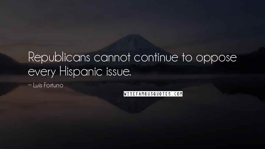 Luis Fortuno quotes: Republicans cannot continue to oppose every Hispanic issue.