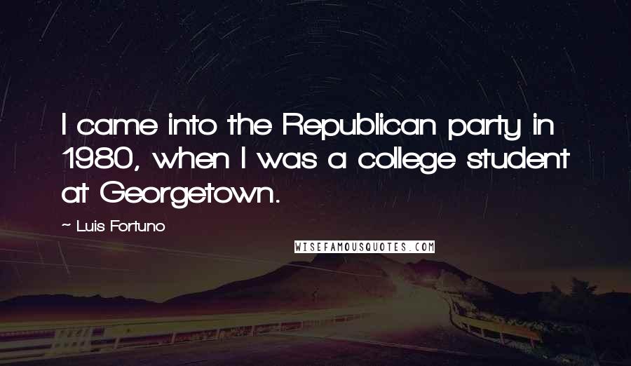 Luis Fortuno quotes: I came into the Republican party in 1980, when I was a college student at Georgetown.