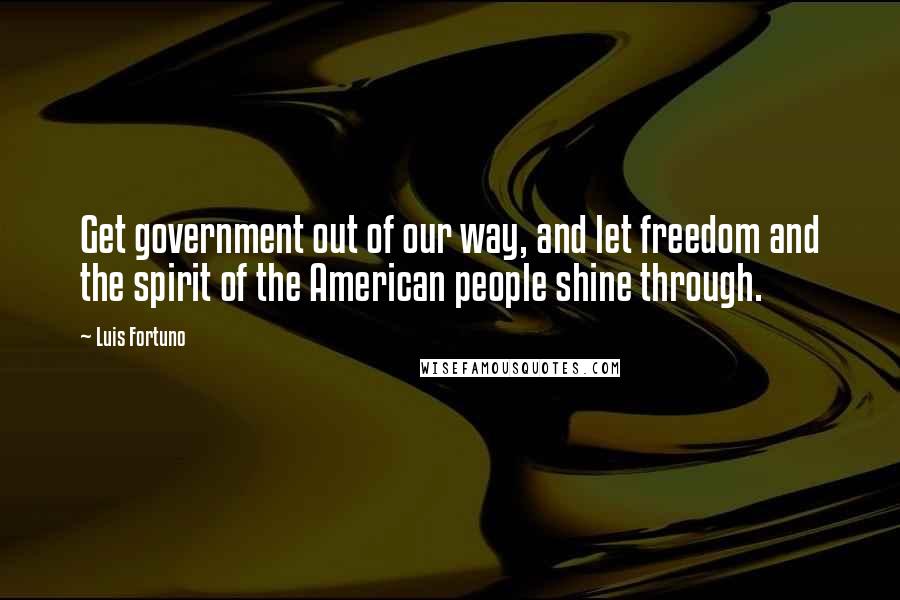 Luis Fortuno quotes: Get government out of our way, and let freedom and the spirit of the American people shine through.