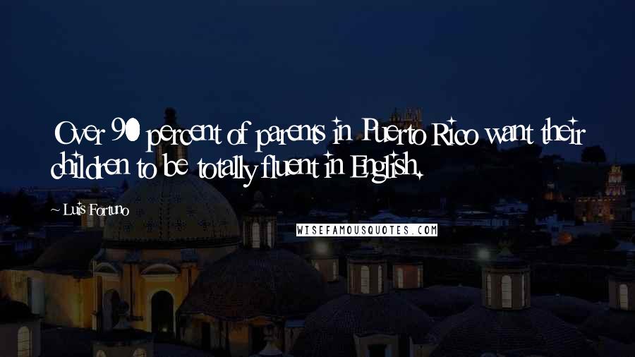 Luis Fortuno quotes: Over 90 percent of parents in Puerto Rico want their children to be totally fluent in English.