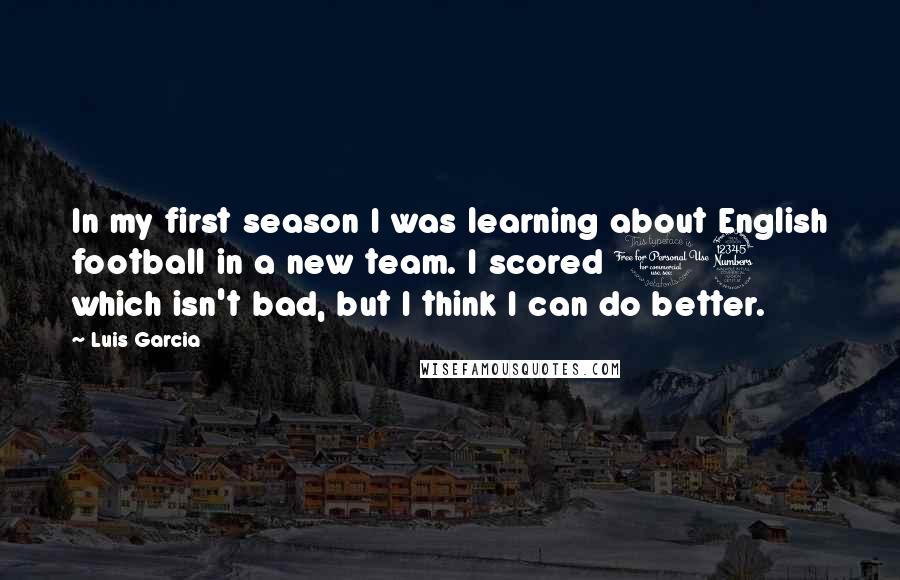 Luis Garcia quotes: In my first season I was learning about English football in a new team. I scored 13 which isn't bad, but I think I can do better.