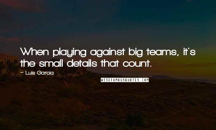 Luis Garcia quotes: When playing against big teams, it's the small details that count.