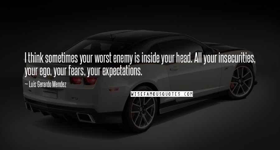 Luis Gerardo Mendez quotes: I think sometimes your worst enemy is inside your head. All your insecurities, your ego, your fears, your expectations.