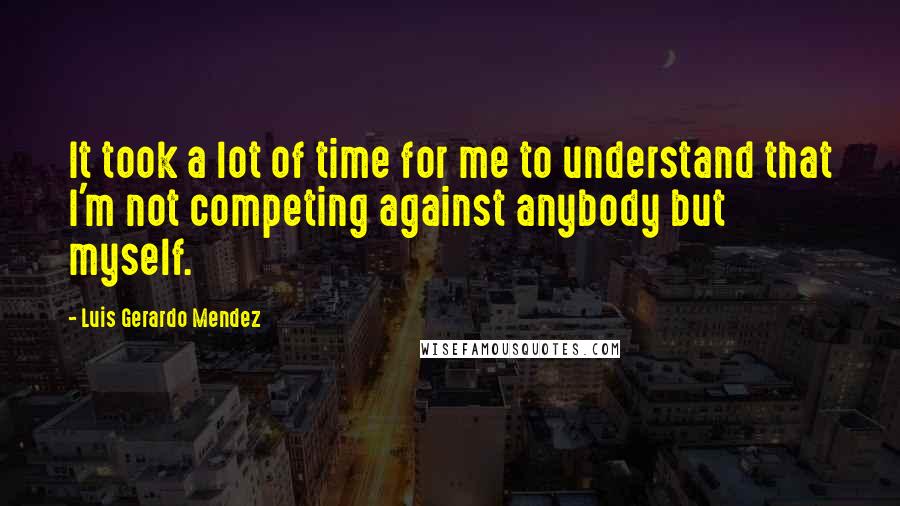 Luis Gerardo Mendez quotes: It took a lot of time for me to understand that I'm not competing against anybody but myself.