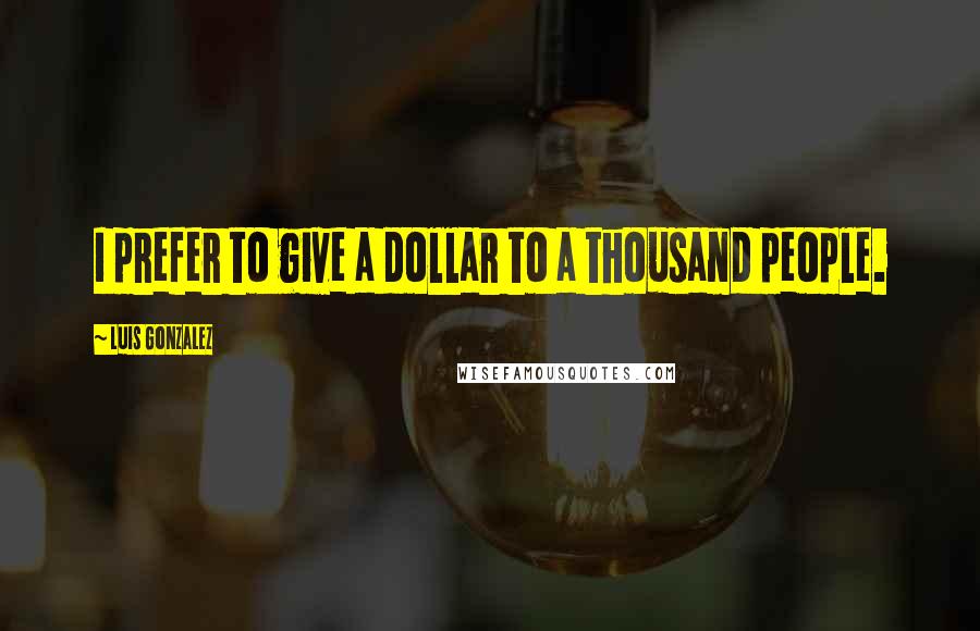 Luis Gonzalez quotes: I prefer to give a dollar to a thousand people.