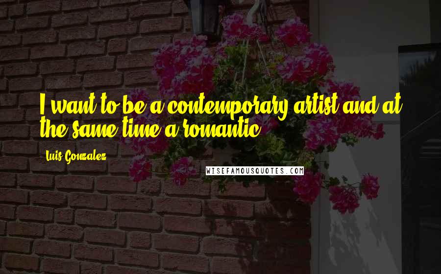 Luis Gonzalez quotes: I want to be a contemporary artist and at the same time a romantic!