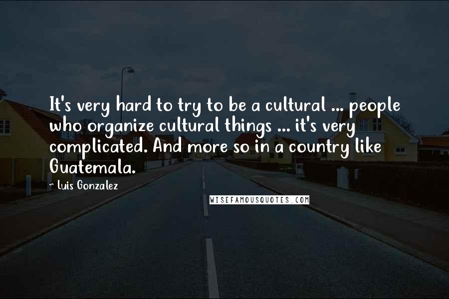 Luis Gonzalez quotes: It's very hard to try to be a cultural ... people who organize cultural things ... it's very complicated. And more so in a country like Guatemala.