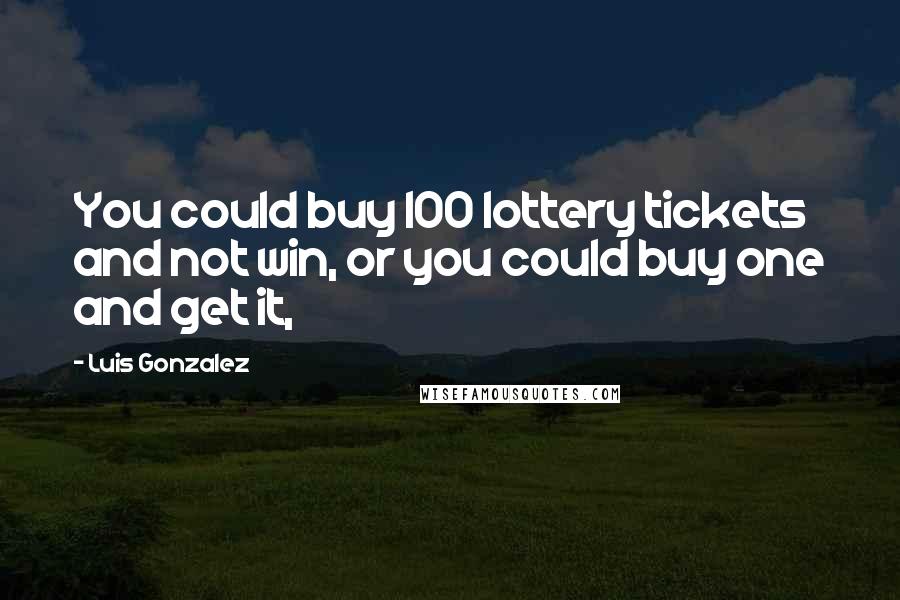 Luis Gonzalez quotes: You could buy 100 lottery tickets and not win, or you could buy one and get it,