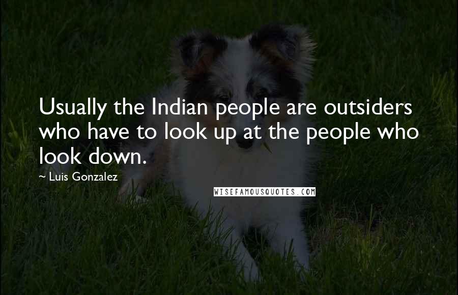 Luis Gonzalez quotes: Usually the Indian people are outsiders who have to look up at the people who look down.