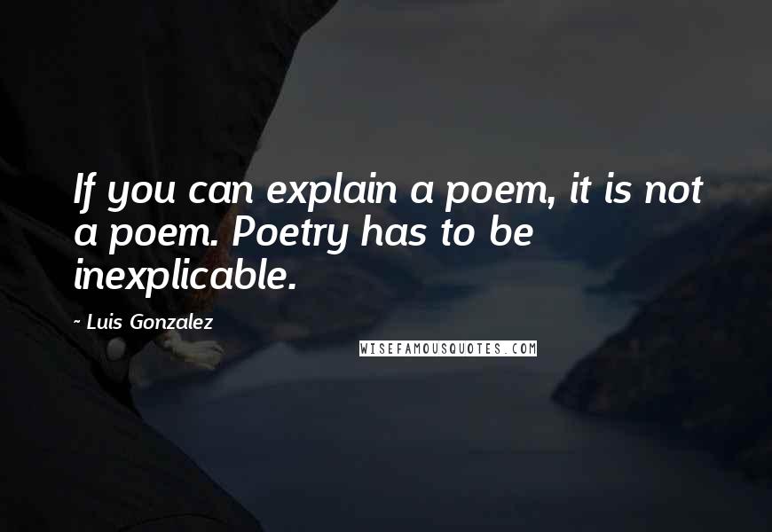 Luis Gonzalez quotes: If you can explain a poem, it is not a poem. Poetry has to be inexplicable.