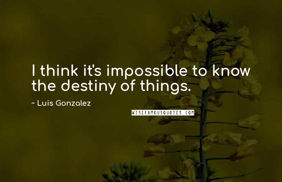 Luis Gonzalez quotes: I think it's impossible to know the destiny of things.