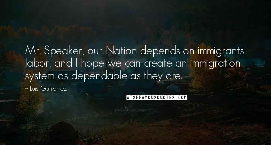 Luis Gutierrez quotes: Mr. Speaker, our Nation depends on immigrants' labor, and I hope we can create an immigration system as dependable as they are.