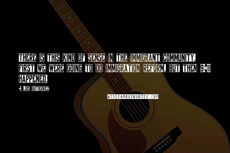 Luis Gutierrez quotes: There is this kind of sense in the immigrant community, first we were going to do immigration reform, but then 9/11 happened.