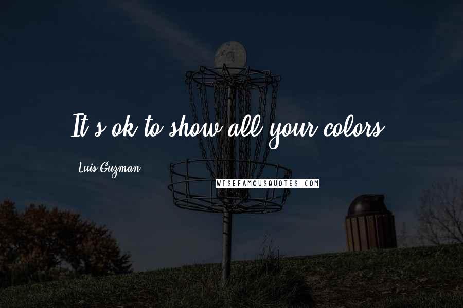 Luis Guzman quotes: It's ok to show all your colors.