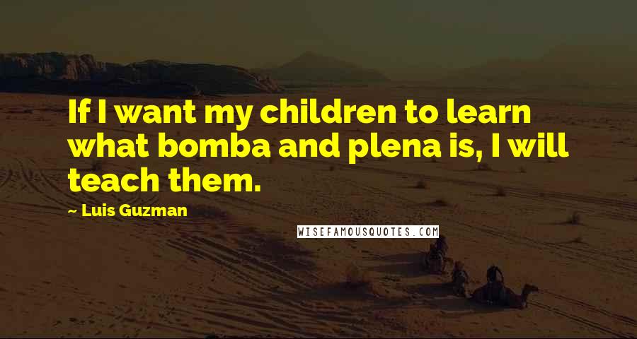 Luis Guzman quotes: If I want my children to learn what bomba and plena is, I will teach them.