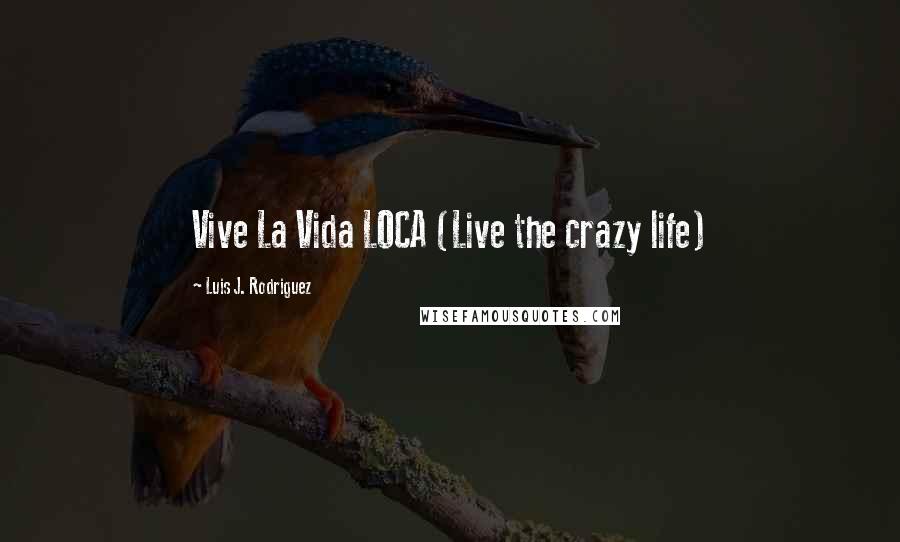 Luis J. Rodriguez quotes: Vive La Vida LOCA (Live the crazy life)