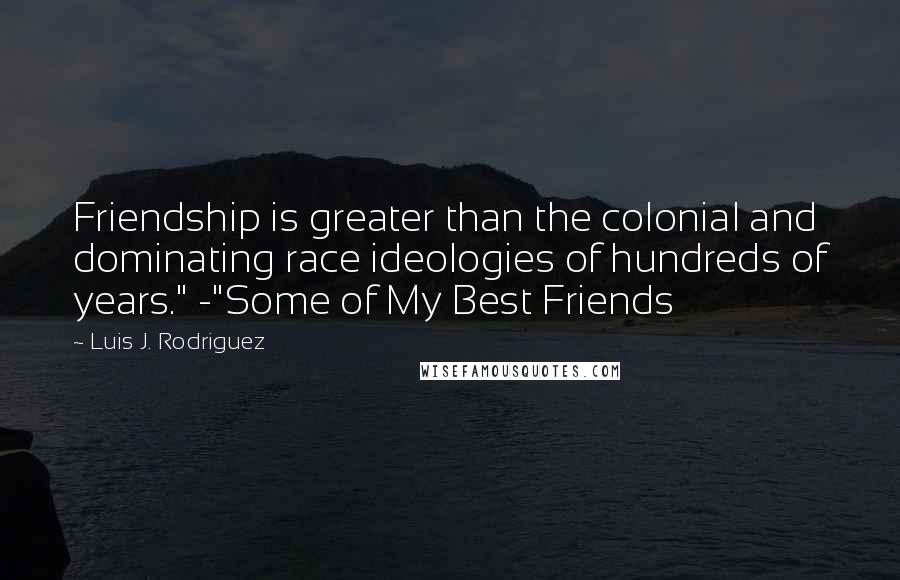 Luis J. Rodriguez quotes: Friendship is greater than the colonial and dominating race ideologies of hundreds of years." -"Some of My Best Friends