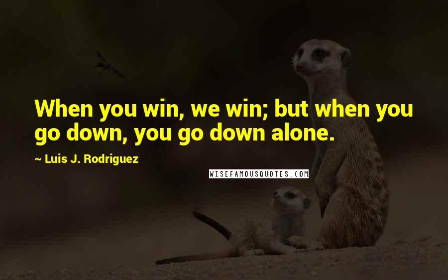 Luis J. Rodriguez quotes: When you win, we win; but when you go down, you go down alone.