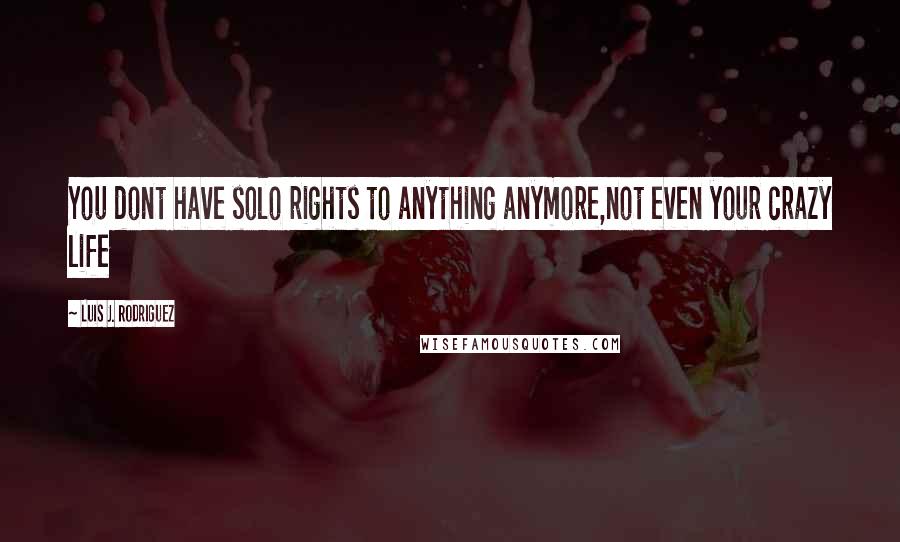 Luis J. Rodriguez quotes: You dont have solo rights to anything anymore,not even your crazy life